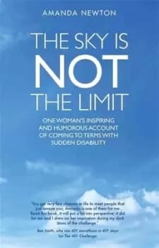 The Sky is Not the Limit - One Womans Inspiring and Humorous account of coming to terms with sudden disability by Amanda Newton