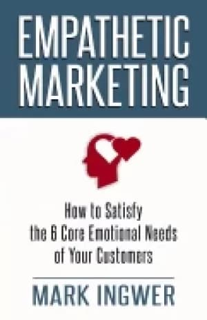 empathetic marketing how to satisfy the 6 core emotional needs of your cust