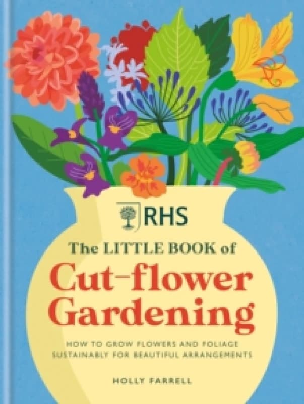 RHS The Little Book of Cut-Flower Gardening : How to grow flowers and foliage sustainably for beautiful arrangements Hardback