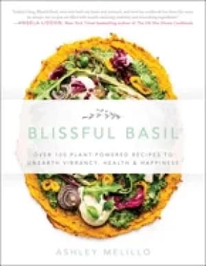 blissful basil over 100 plant powered recipes to unearth vibrancy health an