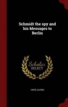 Schmidt the Spy and His Messages to Berlin by Alfred Leete Hardback