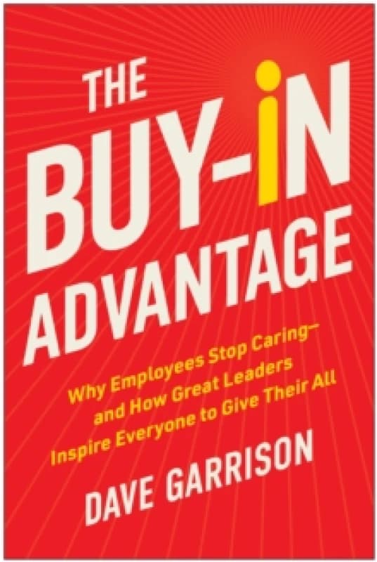 The Buy-In Advantage : Why Employees Stop Caring - and How Great Leaders Inspire Everyone to Give Their All Hardback