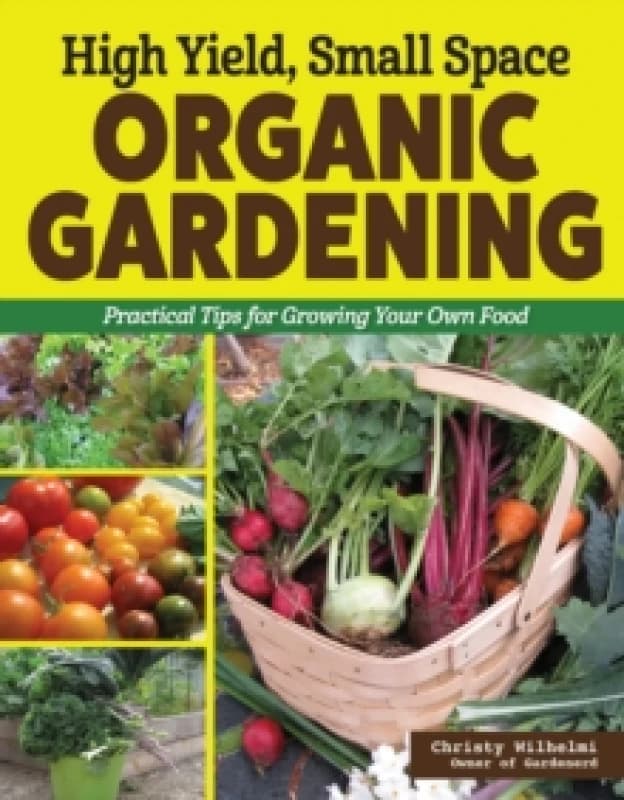 High Yield, Small Space Organic Gardening : Practical Tips for Growing Your Own Food Paperback / softback