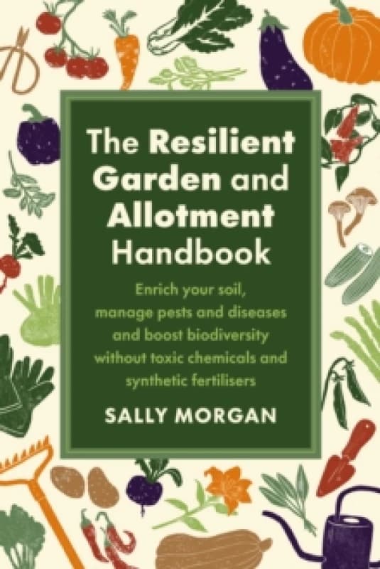 The Resilient Garden and Allotment Handbook : Enrich your soil, manage pests and diseases and boost biodiversity without toxic chemicals and synthetic