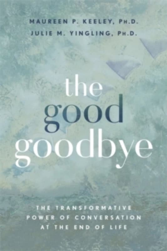 The Good Goodbye : The Transformative Power of Conversation at the End of Life Paperback / softback