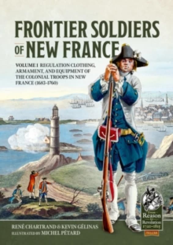 Frontier Soldiers of New France : Volume 1 - Regulation Clothing, Armament, and Equipment of the Colonial Troops in New France (1683-1760) Paperback /