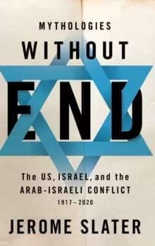 Mythologies Without End : The US, Israel, and the Arab-Israeli Conflict, 1917-2020