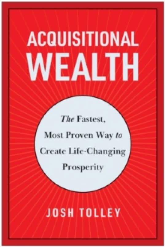 Acquisitional Wealth : The Fastest, Most Proven Way to Create Life-Changing Prosperity Hardback