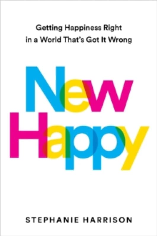 New Happy : Getting Happiness Right in a World That's Got It Wrong Hardback