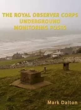 The Royal Observer Corps Underground Monitoring Posts by Mark Dalton