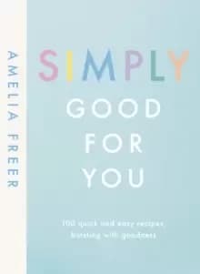 Simply Good For You : 100 quick and easy recipes, bursting with goodness