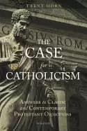 case for catholicism answers to classic and contemporary protestant objecti