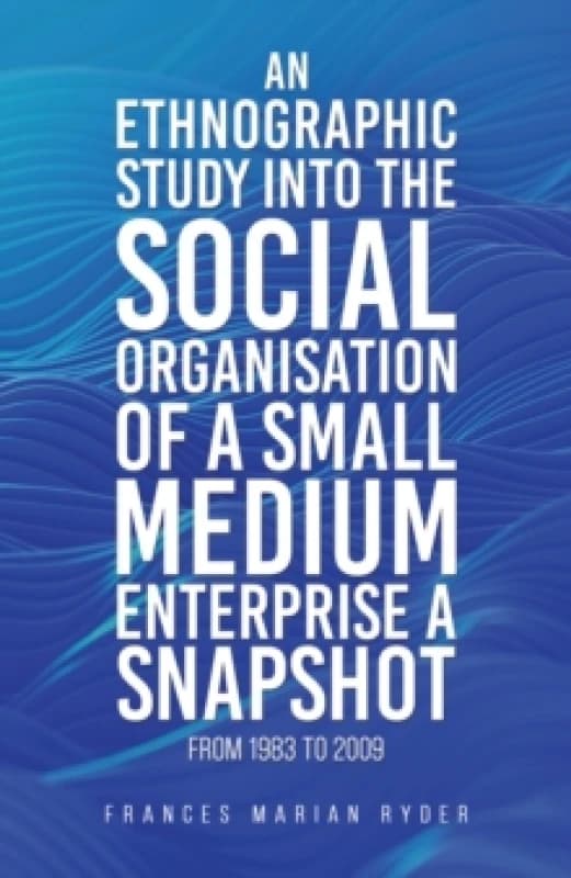 An Ethnographic Study Into the Social Organisation of a Small Medium Enterprise a Snapshot from 1983 to 2009. Paperback. By Frances Marian Ryder Books