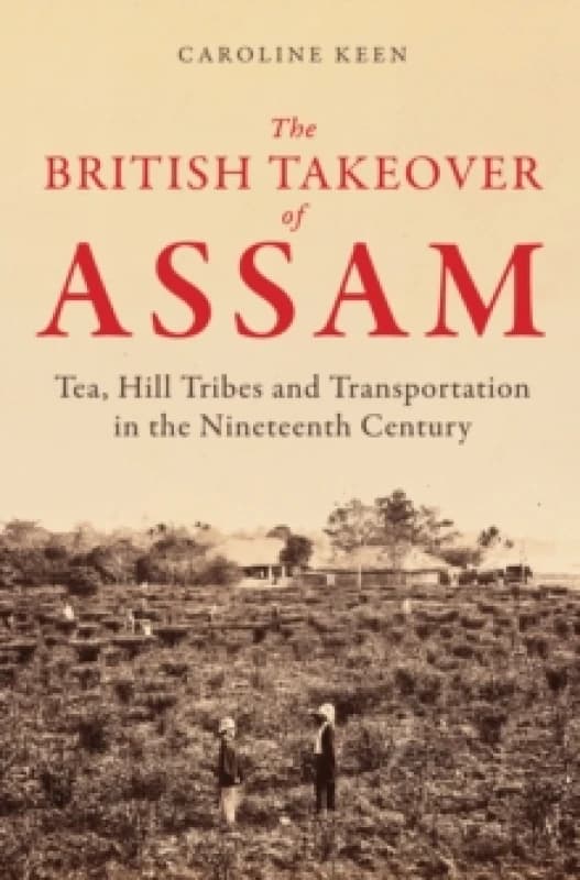The British Takeover of Assam : Tea, Hill Tribes and Transportation in the Nineteenth Century Hardback