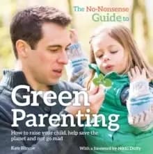 The No-Nonsense Guide to Green Parenting : How to raise your child, help save the planet and not go mad