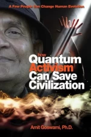 How quantum activism can save civilization by Amit Goswami
