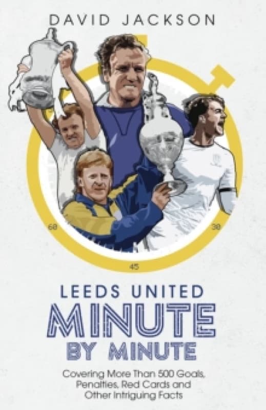 Leeds United Minute By Minute : Covering More Than 500 Goals, Penalties, Red Cards and Other Intriguing Facts Hardback