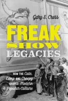 Freak Show Legacies : How the Cute, Camp and Creepy Shaped Modern Popular Culture