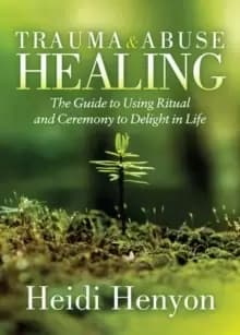 Trauma and Abuse Healing : The Guide to Using Ritual and Ceremony to Delight in Life