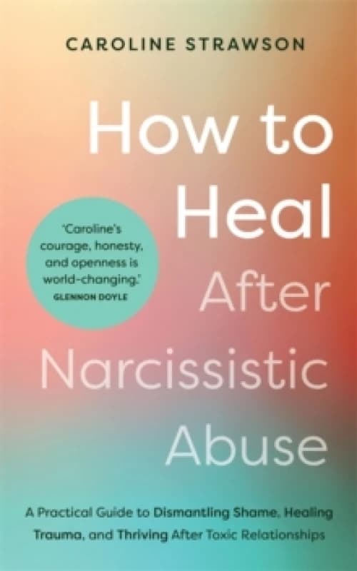 How to Heal After Narcissistic Abuse : A Practical Guide to Dismantling Shame, Healing Trauma, and Thriving After Toxic Relationships Paperback / soft