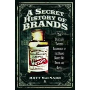 A Secret History of Brands : The Dark and Twisted Beginnings of the Brand Names We Know and Love