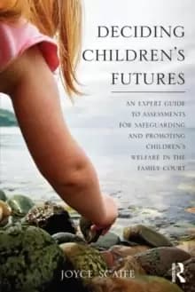 Deciding Childrens Futures : An Expert Guide to Assessments for Safeguarding and Promoting Childrens Welfare in the Family Court