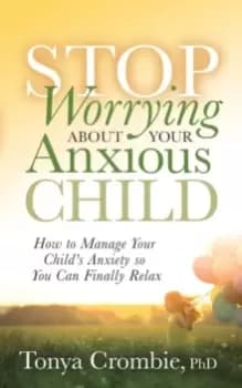 Stop Worrying About Your Anxious Child : How to Manage Your Child's Anxiety so You Can Finally Relax