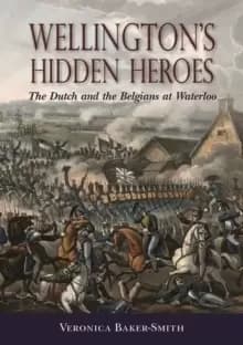 Wellingtons Hidden Heroes : The Dutch and the Belgians at Waterloo