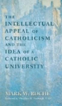 The Intellectual Appeal of Catholicism and the Idea of a Catholic University by Mark W. Roche Book