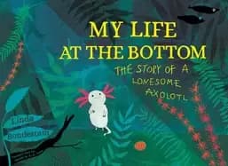 my life at the bottom the story of a lonesome axolotl