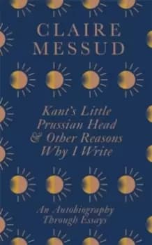 Kant's Little Prussian Head and Other Reasons Why I Write : An Autobiography Through Essays