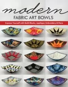 Modern Fabric Art Bowls : Express Yourself with Quilt Blocks, Applique, Embroidery & More