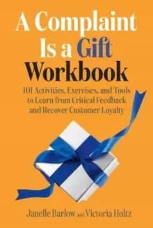 A Complaint Is a Gift Workbook : 101 Activities, Exercises, and Tools to Learn from Critical Feedback and Recover Customer Loyalty