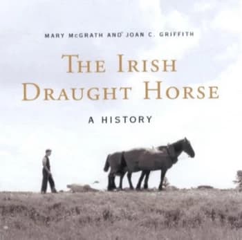 The Irish Draught Horse by Mary Mcgrath and Joan Griffith Book
