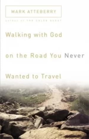 Walking with God on the road you never wanted to travel by Mark Atteberry