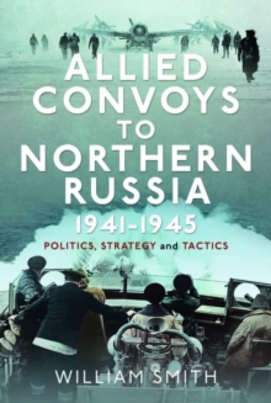Allied Convoys to Northern Russia, 19411945 : Politics, Strategy and Tactics Hardback