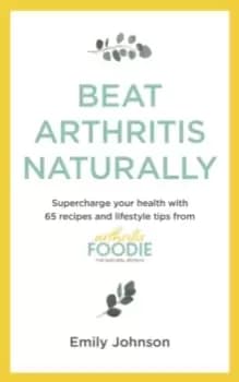 Beat Arthritis Naturally : Supercharge your health with 65 recipes and lifestyle tips from Arthritis Foodie