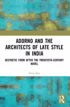 Adorno and the Architects of Late Style in India Aesthetic Form after the Twentieth-century Novel