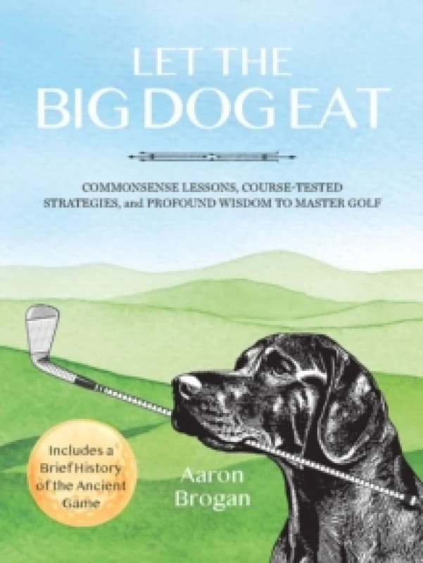 Let the Big Dog Eat : Commonsense Lessons, Course-Tested Strategies, and Profound Wisdom to Master Golf Paperback / softback