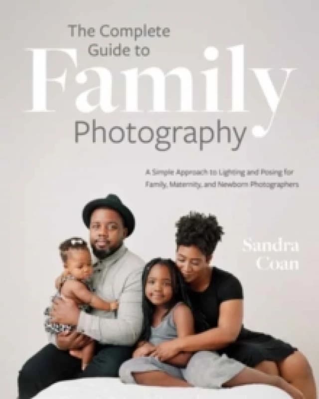 The Complete Guide to Family Photography : A Simple Approach to Lighting and Posing for Family, Maternity, and Newborn Photographers Paperback / softb