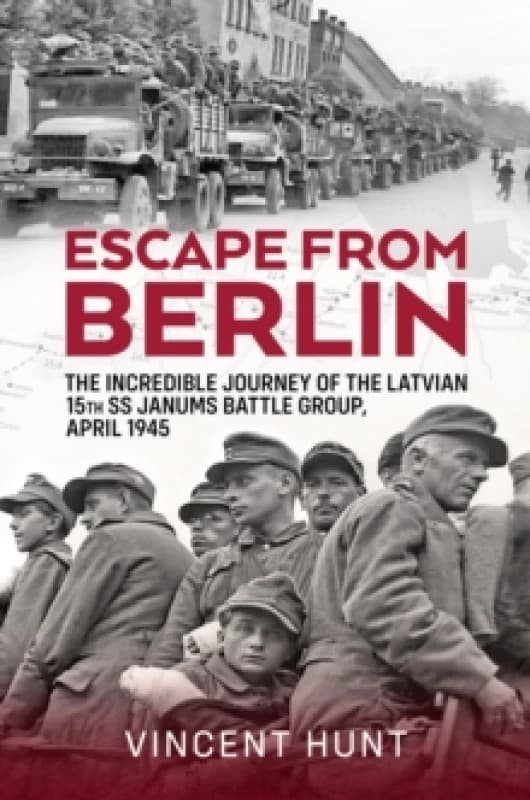 Escape from Berlin : The Incredible Journey of the Latvian 15th SS Janums Battle Group April 1945 Hardback