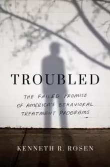 Troubled : The Failed Promise of America's Behavioral Treatment Programs