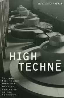 High Techne : Art and Technology from the Machine Aesthetic to the Posthuman