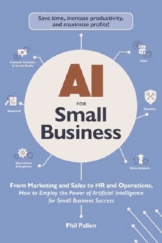 AI for Small Business : From Marketing and Sales to HR and Operations, How to Employ the Power of Artificial Intelligence for Small Business Success P