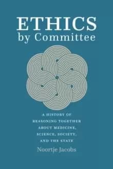 Ethics by Committee : A History of Reasoning Together about Medicine, Science, Society, and the State