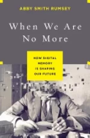 when we are no more how digital memory is shaping our future