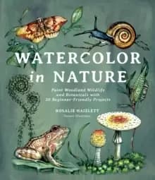 Watercolor in Nature : Paint Woodland Wildlife and Botanicals with 20 Beginner-Friendly Projects