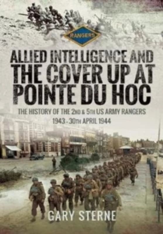 Allied Intelligence and the Cover Up at Pointe Du Hoc : The History of the 2nd & 5th US Army Rangers, 1943 - 30th April 1944 Hardback
