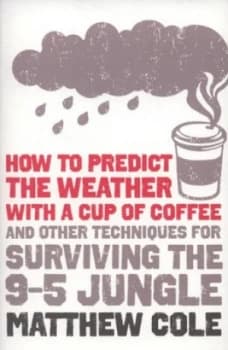 How to Predict the Weather with a Cup of Coffee and Other Techniques for Surviving the 9-5 Jungle by Matthew Cole Book