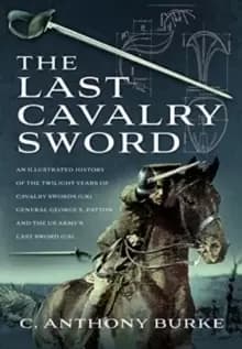 The Last Cavalry Sword : An Illustrated History of the Twilight Years of Cavalry Swords (UK) General George S. Patton and the US Army's Last Sword (US